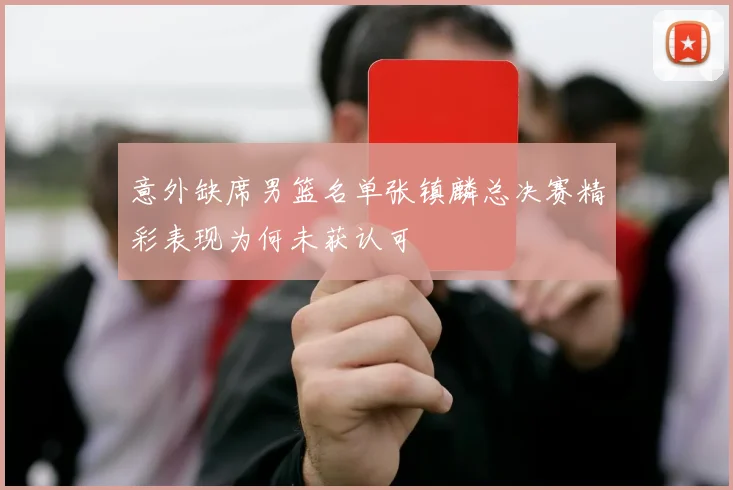 意外缺席男篮名单张镇麟总决赛精彩表现为何未获认可