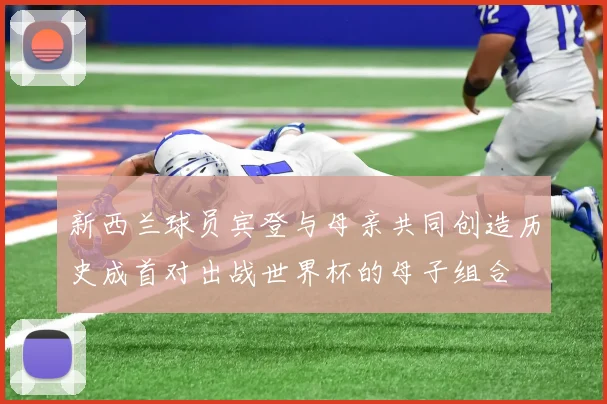 新西兰球员宾登与母亲共同创造历史成首对出战世界杯的母子组合