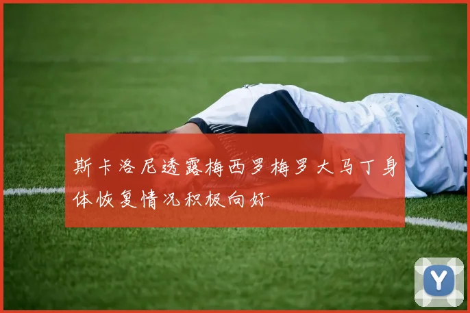 斯卡洛尼透露梅西罗梅罗大马丁身体恢复情况积极向好