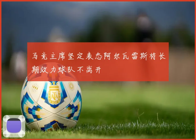 马竞主席坚定表态阿尔瓦雷斯将长期效力球队不离开