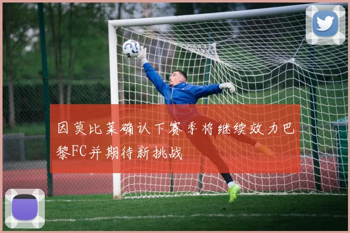 因莫比莱确认下赛季将继续效力巴黎FC并期待新挑战
