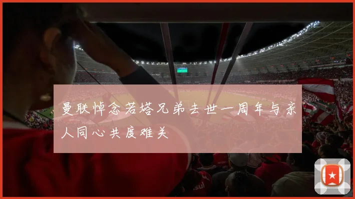 曼联悼念若塔兄弟去世一周年与亲人同心共度难关
