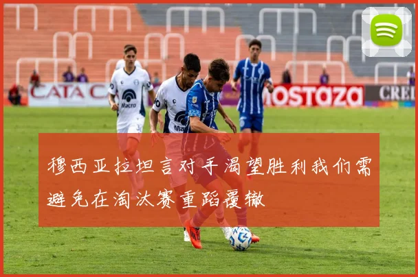 穆西亚拉坦言对手渴望胜利我们需避免在淘汰赛重蹈覆辙