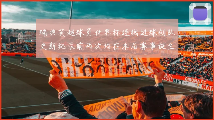 瑞典英超球员世界杯连线进球创队史新纪录前两次均在本届赛事诞生