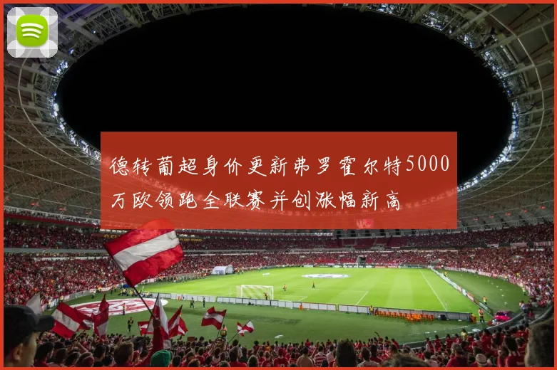 德转葡超身价更新弗罗霍尔特5000万欧领跑全联赛并创涨幅新高