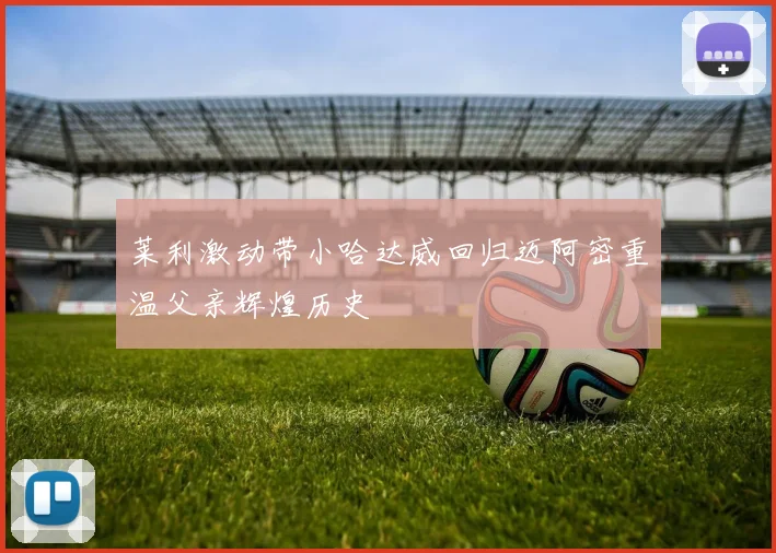 莱利激动带小哈达威回归迈阿密重温父亲辉煌历史