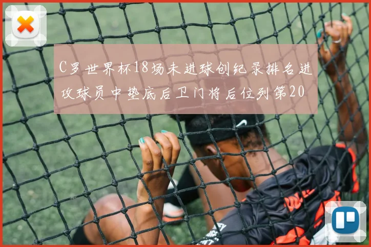 C罗世界杯18场未进球创纪录排名进攻球员中垫底后卫门将后位列第20