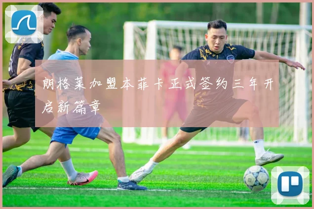 朗格莱加盟本菲卡正式签约三年开启新篇章