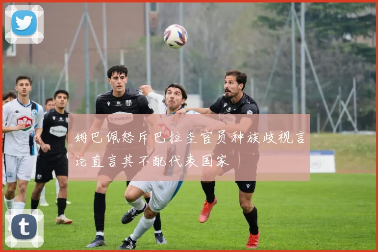 姆巴佩怒斥巴拉圭官员种族歧视言论直言其不配代表国家