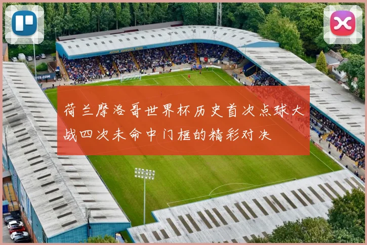 荷兰摩洛哥世界杯历史首次点球大战四次未命中门框的精彩对决