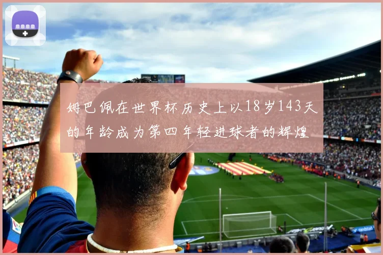 姆巴佩在世界杯历史上以18岁143天的年龄成为第四年轻进球者的辉煌时刻